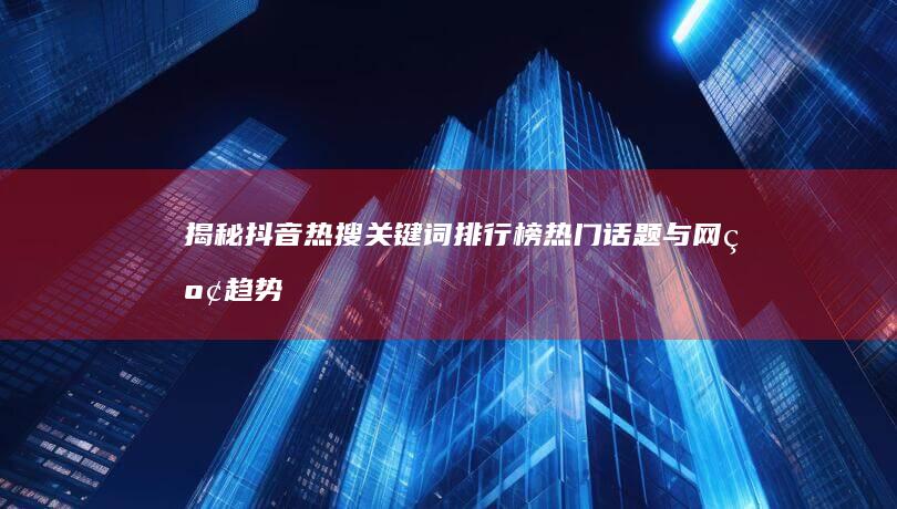 揭秘抖音热搜关键词排行榜：热门话题与网红趋势的年度盘点