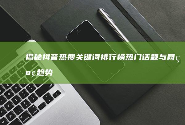 揭秘抖音热搜关键词排行榜：热门话题与网红趋势的年度盘点